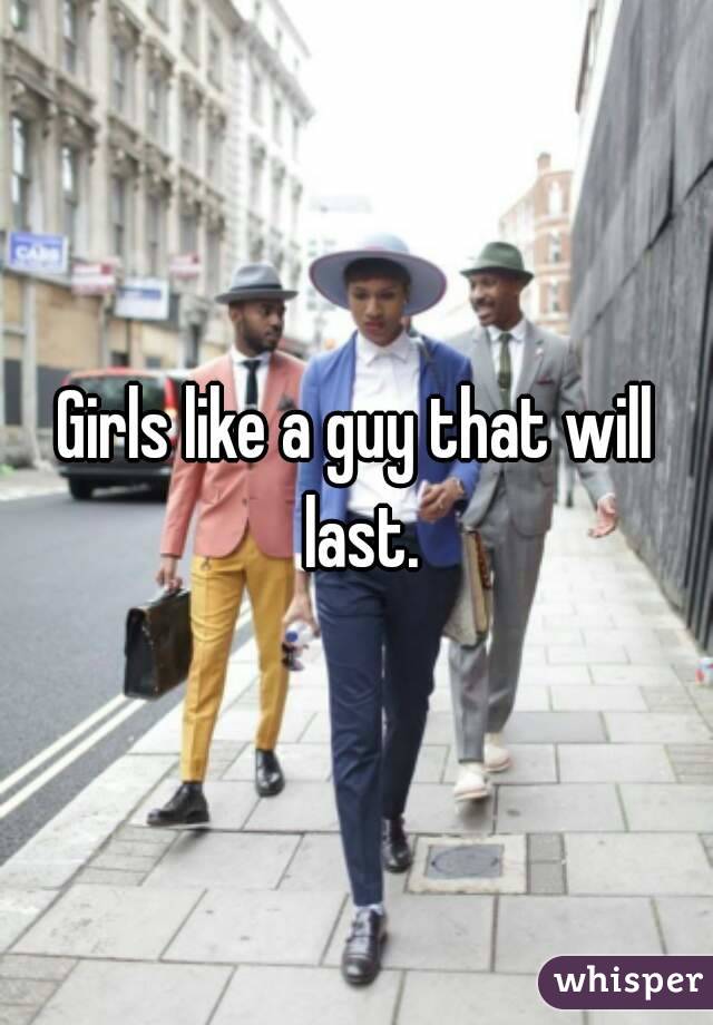 Girls like a guy that will last.