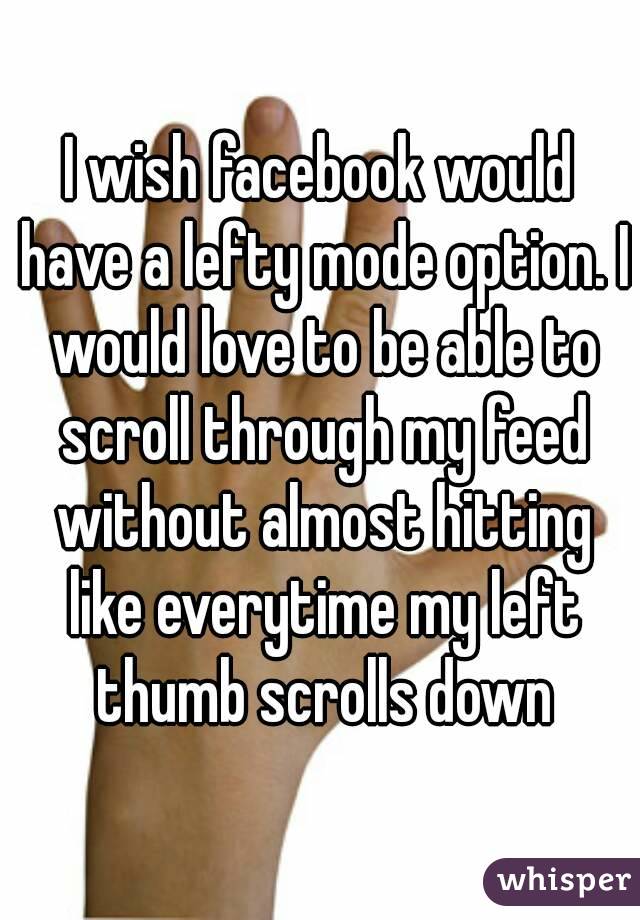 I wish facebook would have a lefty mode option. I would love to be able to scroll through my feed without almost hitting like everytime my left thumb scrolls down