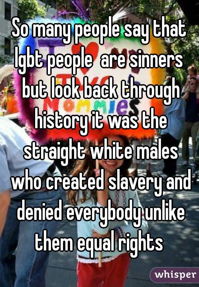 So many people say that lgbt people  are sinners  but look back through history it was the straight white males who created slavery and denied everybody unlike them equal rights 