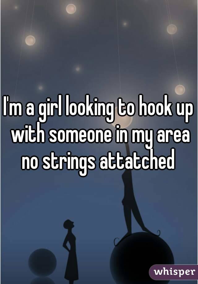I'm a girl looking to hook up with someone in my area no strings attatched 