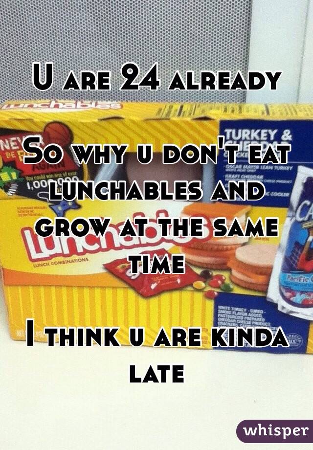 U are 24 already

So why u don't eat lunchables and grow at the same time

I think u are kinda late 