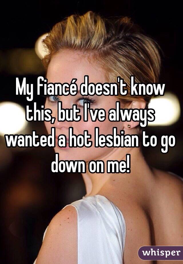 My fiancé doesn't know this, but I've always wanted a hot lesbian to go down on me! 