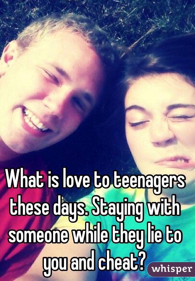 What is love to teenagers these days. Staying with someone while they lie to you and cheat?