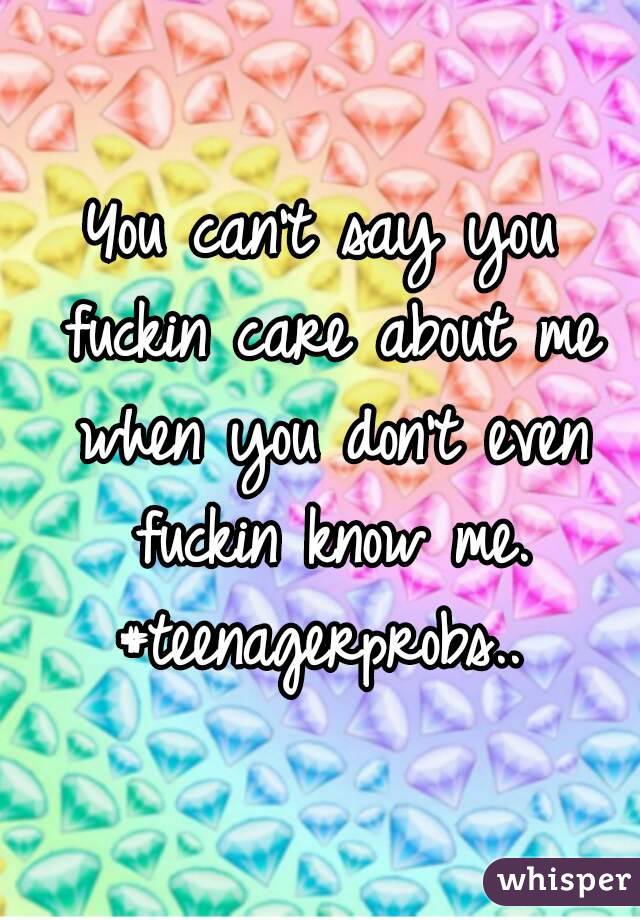 You can't say you fuckin care about me when you don't even fuckin know me. #teenagerprobs.. 