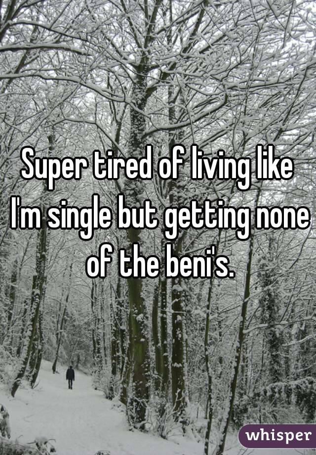 Super tired of living like I'm single but getting none of the beni's.