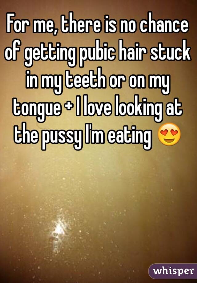 For me, there is no chance of getting pubic hair stuck in my teeth or on my tongue + I love looking at the pussy I'm eating 😍