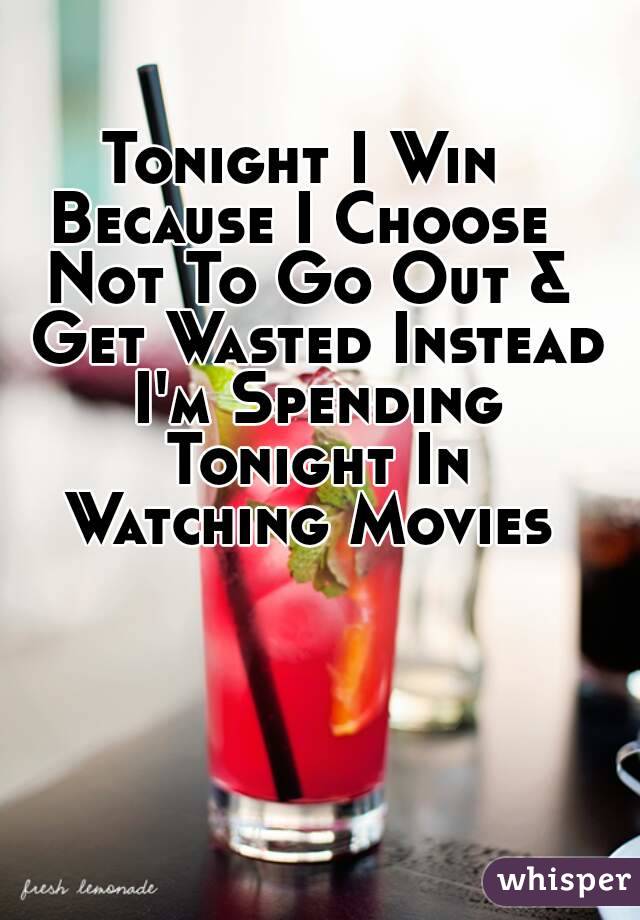 Tonight I Win 
Because I Choose 
Not To Go Out & Get Wasted Instead I'm Spending Tonight In Watching Movies 