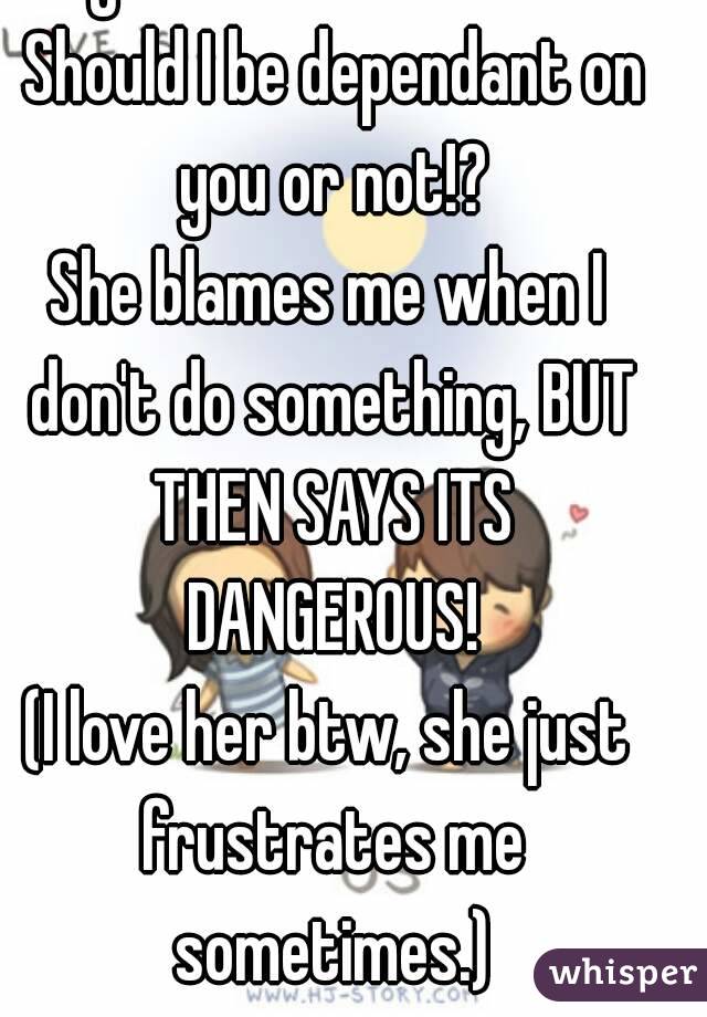 My mom confuses me. Should I be dependant on you or not!?
She blames me when I don't do something, BUT THEN SAYS ITS DANGEROUS!
(I love her btw, she just frustrates me sometimes.)
