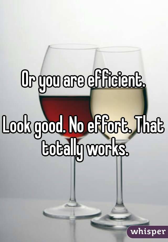 Or you are efficient.

Look good. No effort. That totally works.