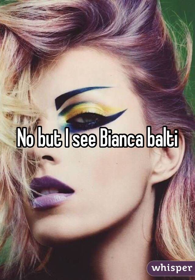 No but I see Bianca balti