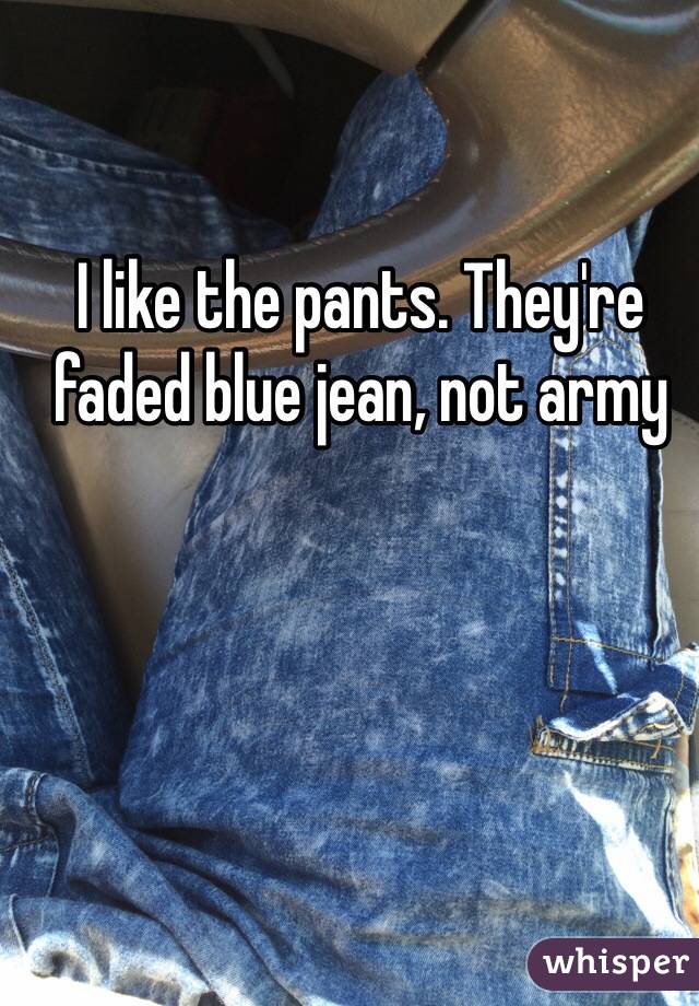 I like the pants. They're faded blue jean, not army