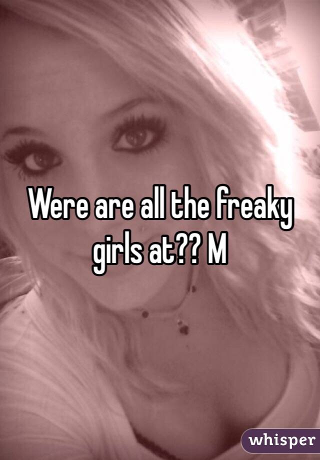 Were are all the freaky girls at?? M