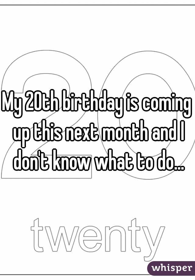 My 20th birthday is coming up this next month and I don't know what to do...
