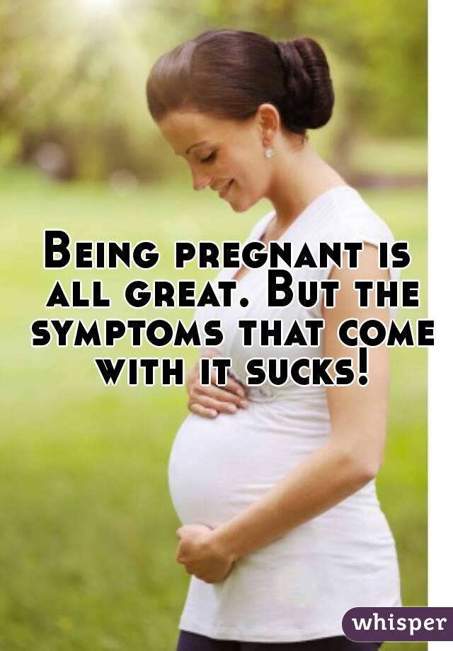Being pregnant is all great. But the symptoms that come with it sucks!