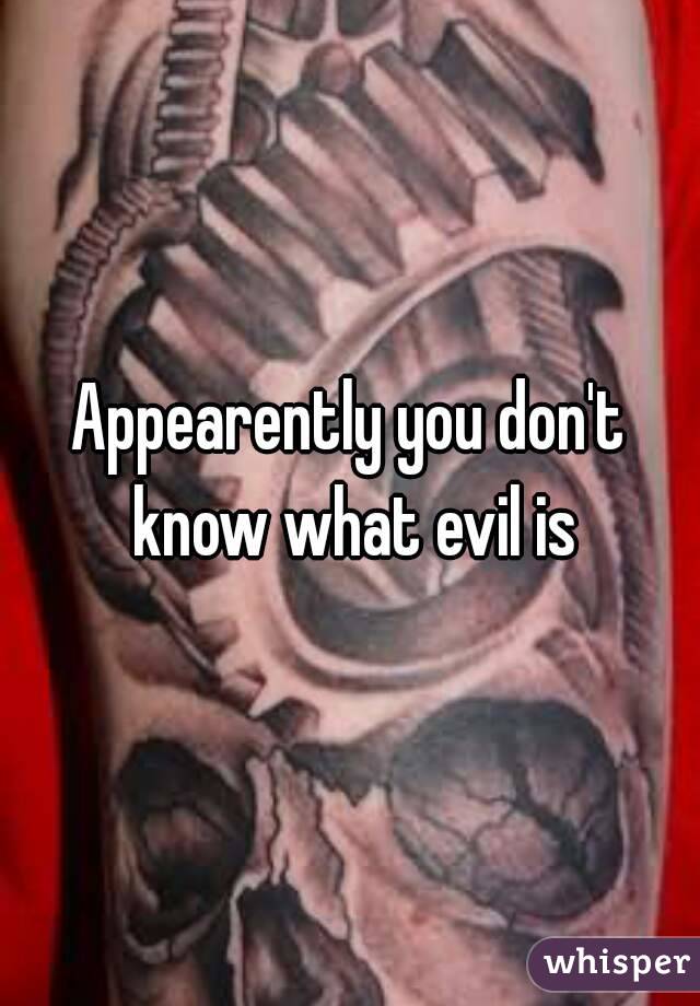 Appearently you don't know what evil is