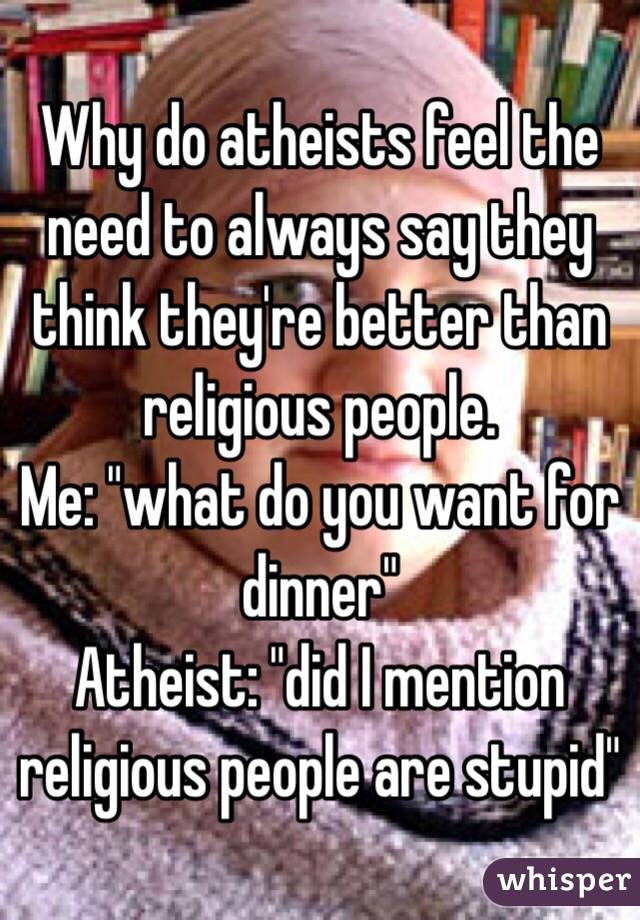 Why do atheists feel the need to always say they think they're better than religious people. 
Me: "what do you want for dinner"
Atheist: "did I mention religious people are stupid"