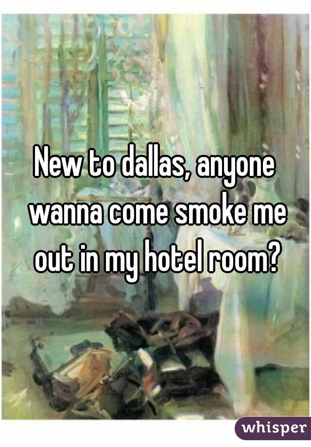 New to dallas, anyone wanna come smoke me out in my hotel room?
