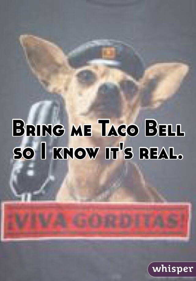 Bring me Taco Bell so I know it's real. 