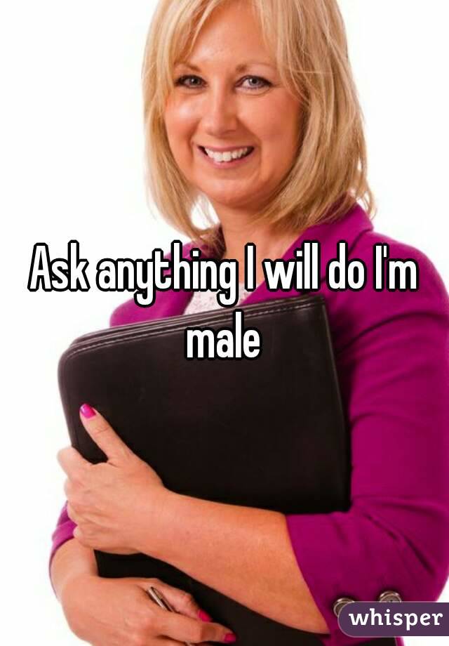 Ask anything I will do I'm male 