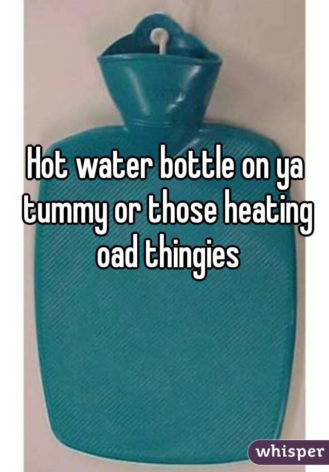 Hot water bottle on ya tummy or those heating oad thingies