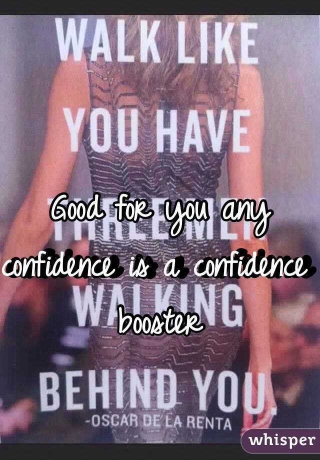 Good for you any confidence is a confidence booster 