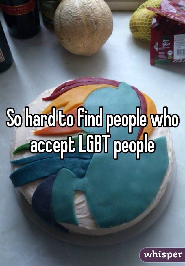 So hard to find people who accept LGBT people