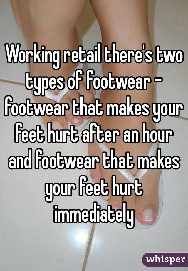 Working retail there's two types of footwear - footwear that makes your feet hurt after an hour and footwear that makes your feet hurt immediately