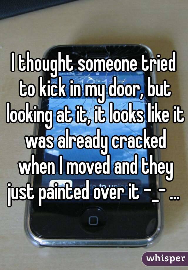 I thought someone tried to kick in my door, but looking at it, it looks like it was already cracked when I moved and they just painted over it -_- ... 