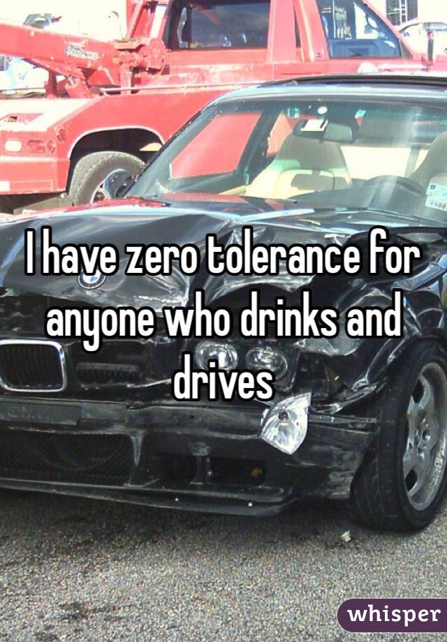 I have zero tolerance for anyone who drinks and drives