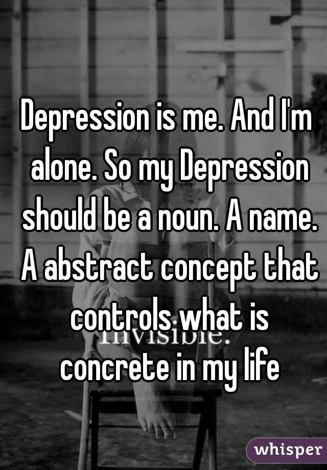 Depression is me. And I'm alone. So my Depression should be a noun. A name. A abstract concept that controls what is concrete in my life