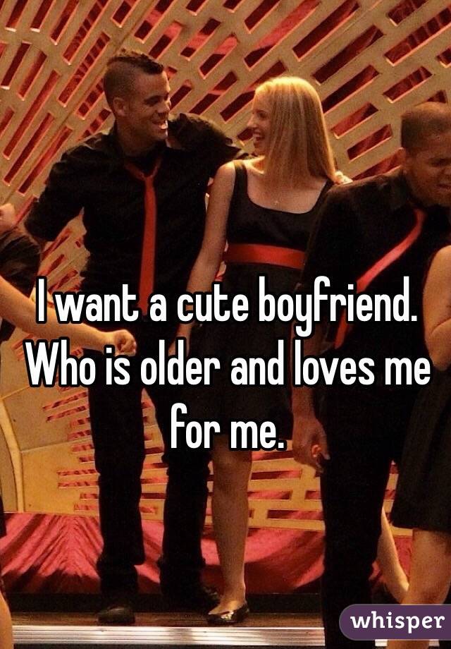 I want a cute boyfriend. Who is older and loves me for me. 