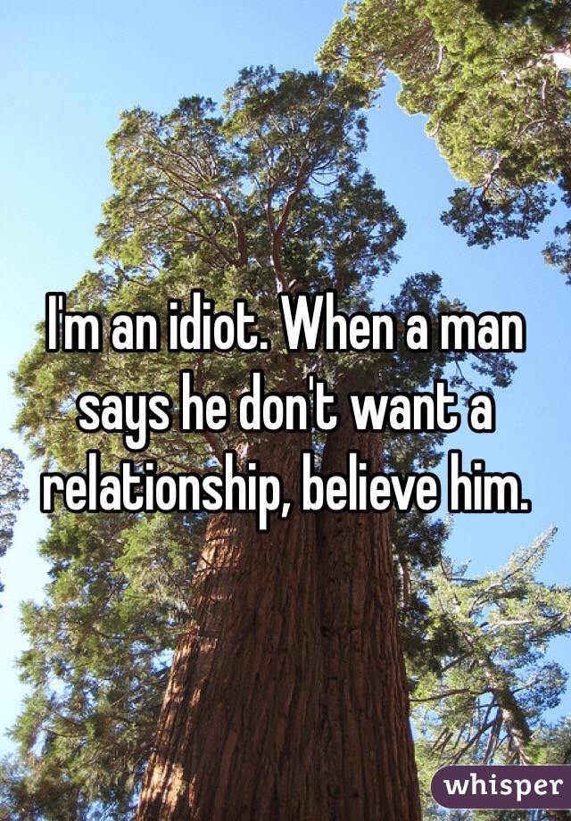 I'm an idiot. When a man says he don't want a relationship, believe him. 