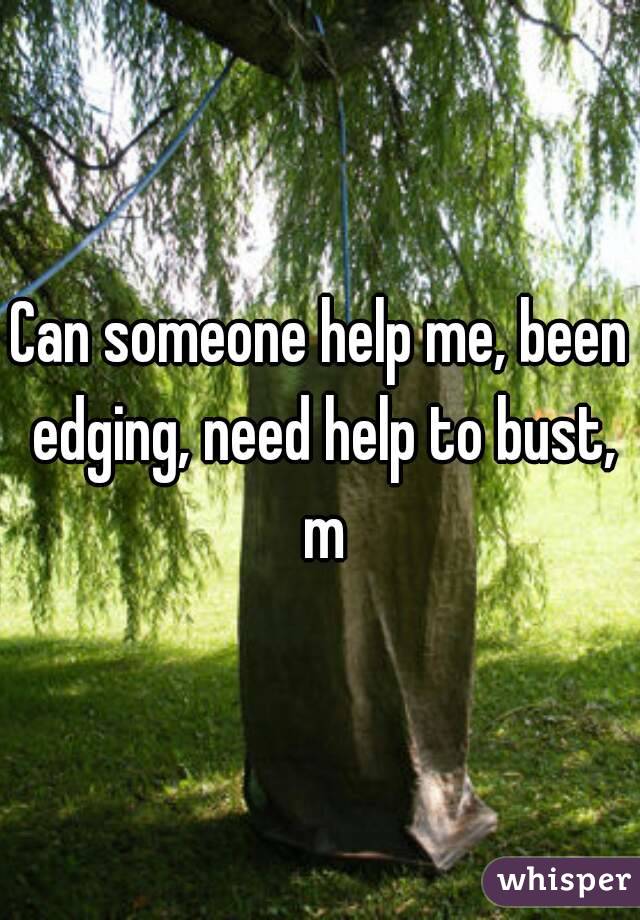 Can someone help me, been edging, need help to bust, m
