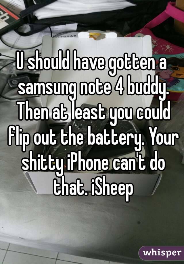U should have gotten a samsung note 4 buddy. Then at least you could flip out the battery. Your shitty iPhone can't do that. iSheep