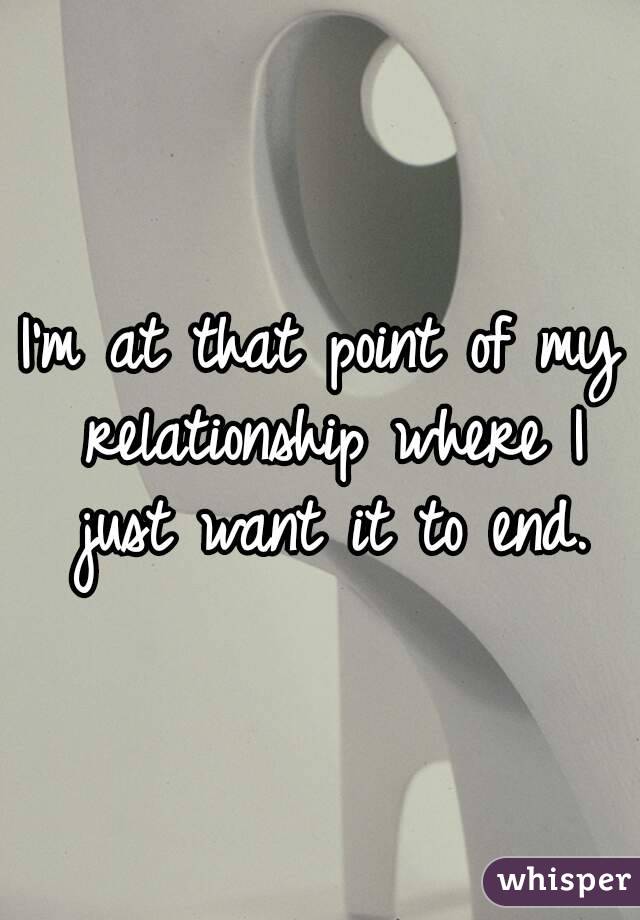 I'm at that point of my relationship where I just want it to end.