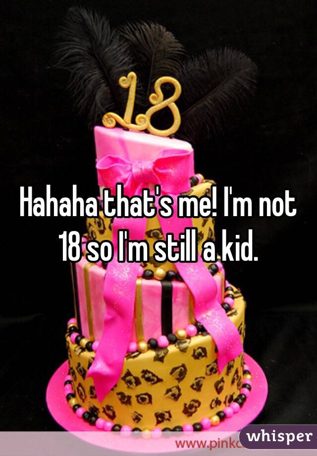 Hahaha that's me! I'm not 18 so I'm still a kid. 