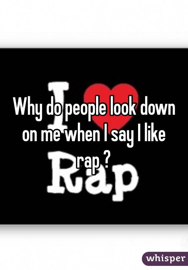 Why do people look down on me when I say I like rap ? 