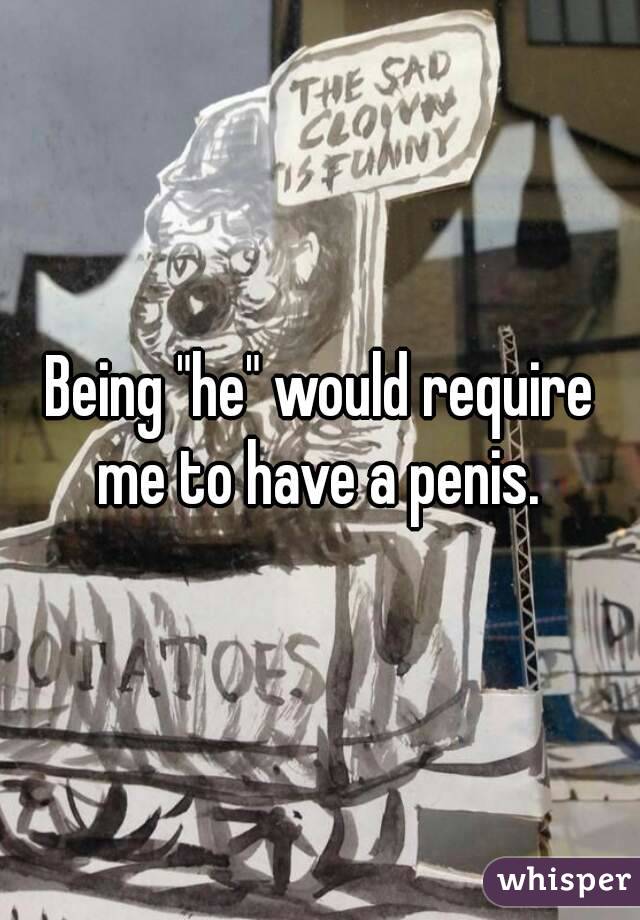 Being "he" would require me to have a penis. 