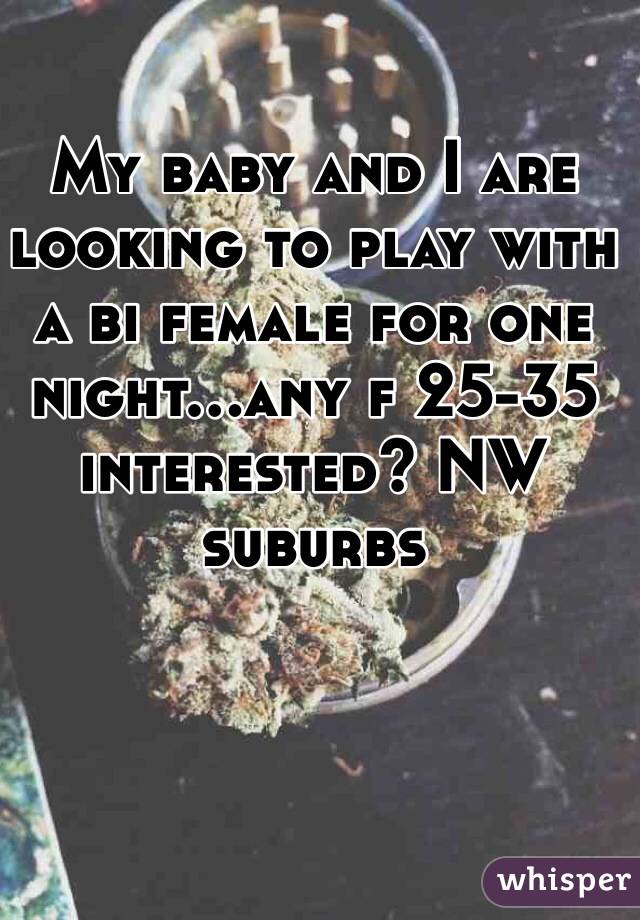 My baby and I are looking to play with a bi female for one night...any f 25-35 interested? NW suburbs