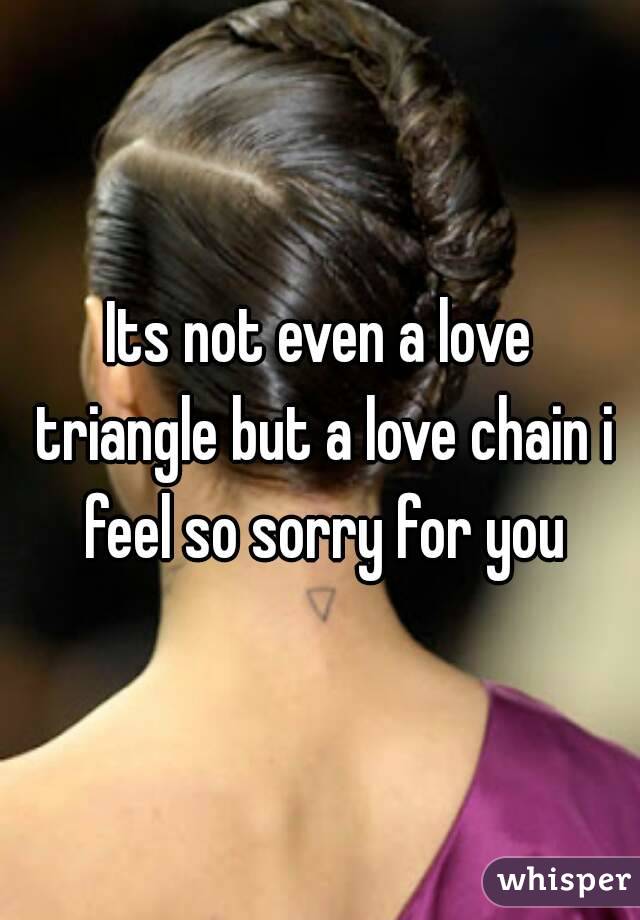 Its not even a love triangle but a love chain i feel so sorry for you