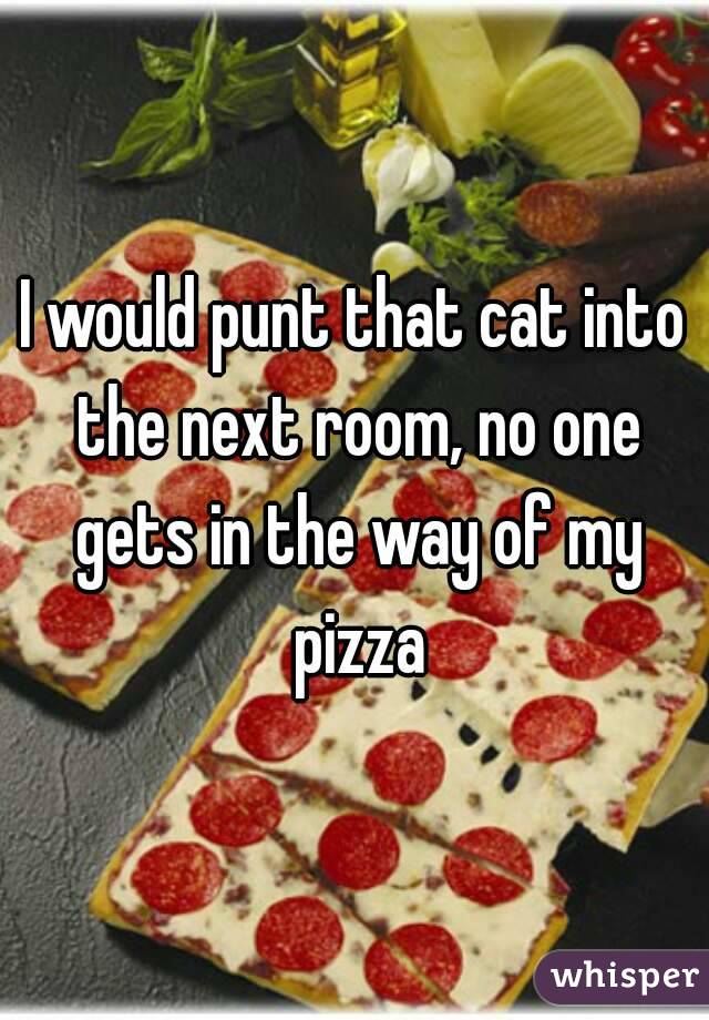 I would punt that cat into the next room, no one gets in the way of my pizza