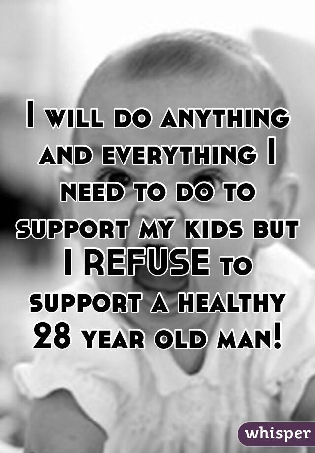 I will do anything and everything I need to do to support my kids but I REFUSE to support a healthy 28 year old man!