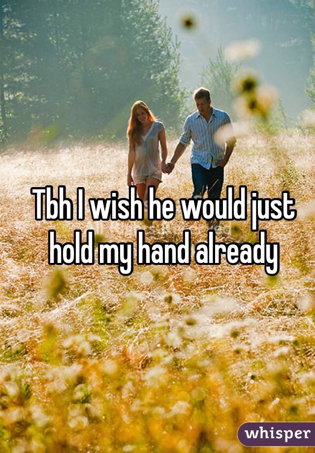 Tbh I wish he would just hold my hand already