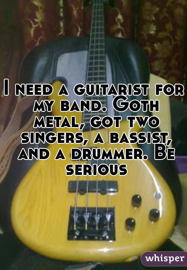 I need a guitarist for my band. Goth metal, got two singers, a bassist, and a drummer. Be serious