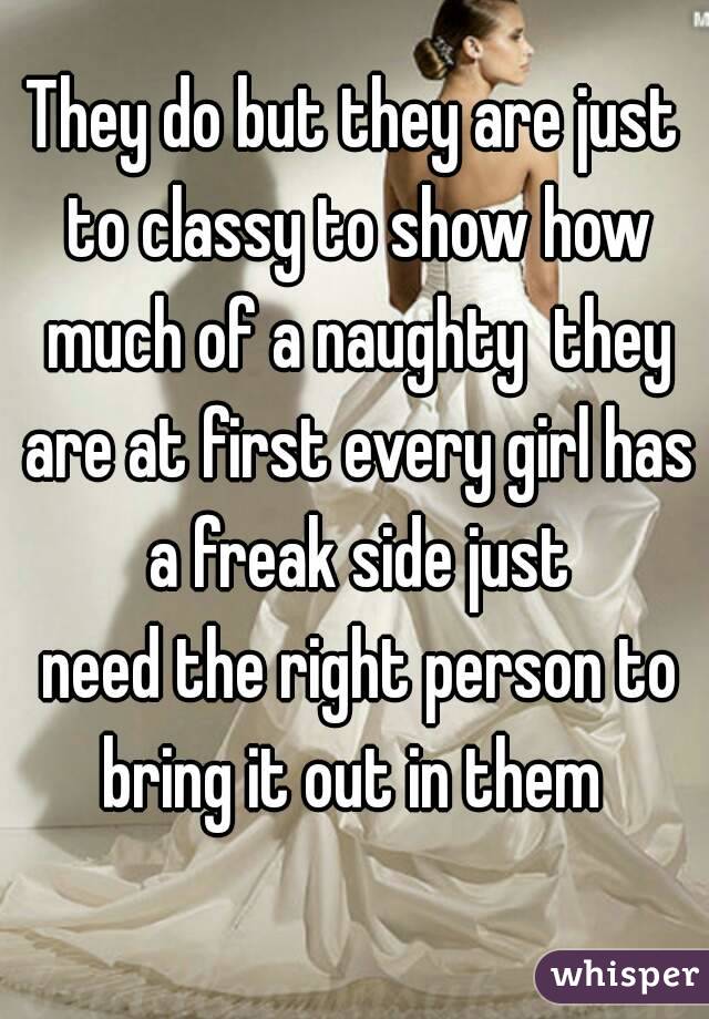 They do but they are just to classy to show how much of a naughty  they are at first every girl has a freak side just
 need the right person to bring it out in them 
