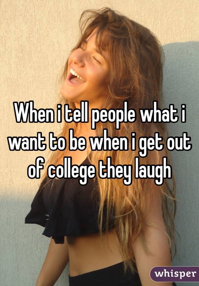 When i tell people what i want to be when i get out of college they laugh 