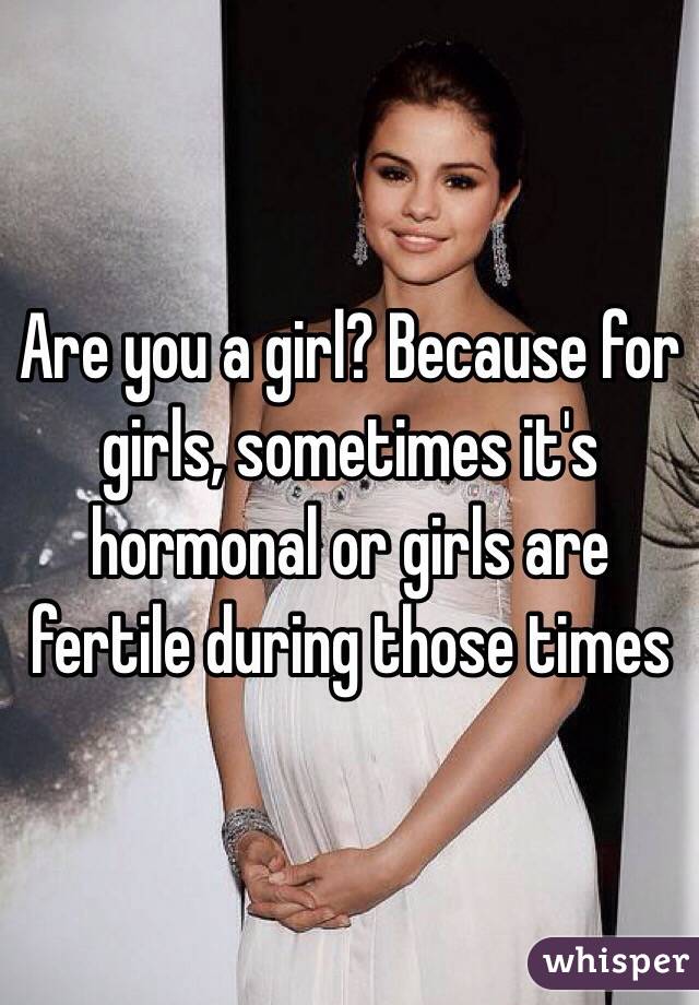 Are you a girl? Because for girls, sometimes it's hormonal or girls are fertile during those times