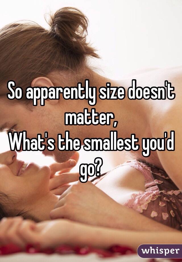 So apparently size doesn't matter, 
What's the smallest you'd go?
