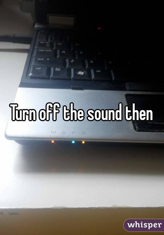 Turn off the sound then
