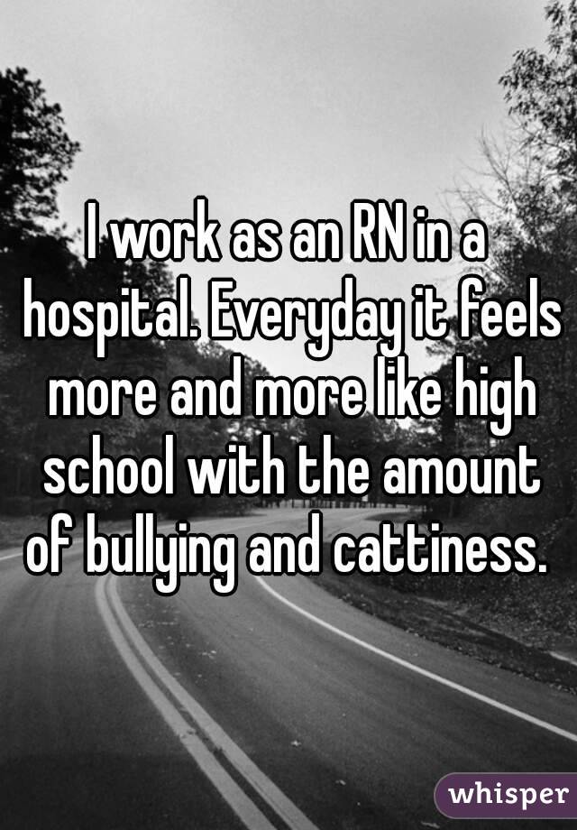 I work as an RN in a hospital. Everyday it feels more and more like high school with the amount of bullying and cattiness. 